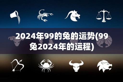 2024年99的兔的运势(99兔2024年的运程)