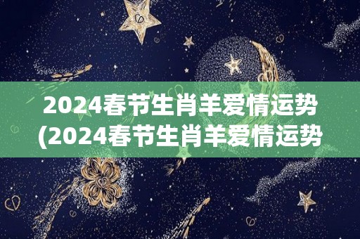 2024春节生肖羊爱情运势(2024春节生肖羊爱情运势分析)