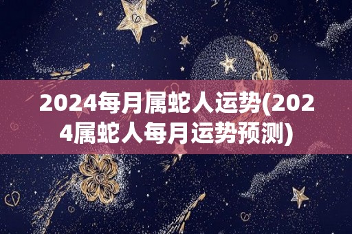 2024每月属蛇人运势(2024属蛇人每月运势预测)