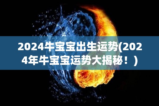 2024牛宝宝出生运势(2024年牛宝宝运势大揭秘！)