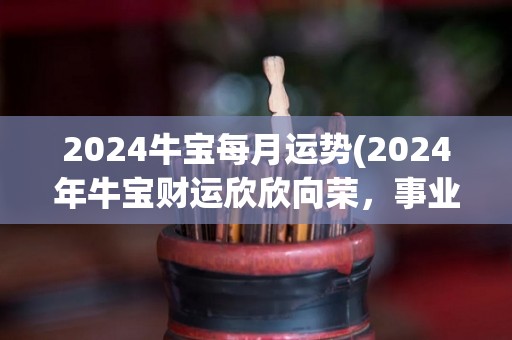 2024牛宝每月运势(2024年牛宝财运欣欣向荣，事业有成，新标题：“2024年牛宝事业、财运双丰收”)