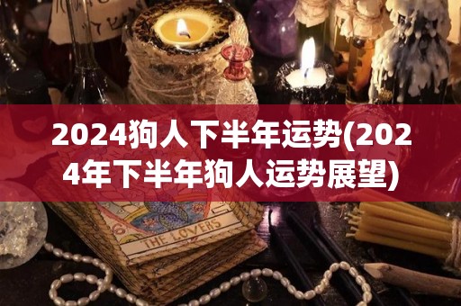 2024狗人下半年运势(2024年下半年狗人运势展望)