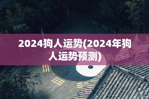 2024狗人运势(2024年狗人运势预测)