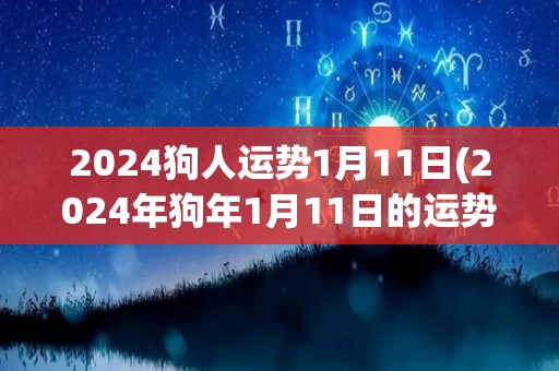 2024狗人运势1月11日(2024年狗年1月11日的运势预测)