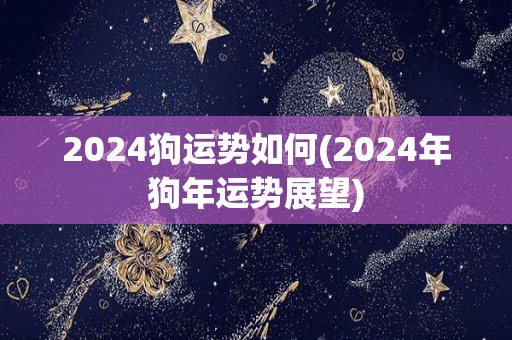 2024狗运势如何(2024年狗年运势展望)