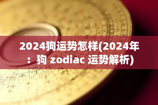 2024狗运势怎样(2024年：狗 zodiac 运势解析)