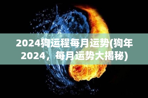 2024狗运程每月运势(狗年2024，每月运势大揭秘)