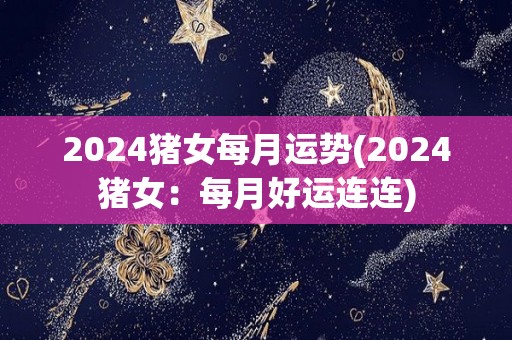 2024猪女每月运势(2024猪女：每月好运连连)