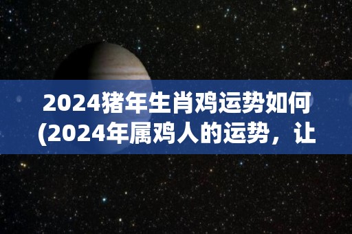 2024猪年生肖鸡运势如何(2024年属鸡人的运势，让你满载而归！)