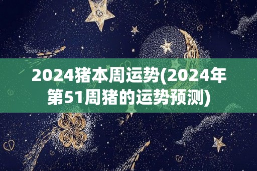 2024猪本周运势(2024年第51周猪的运势预测)