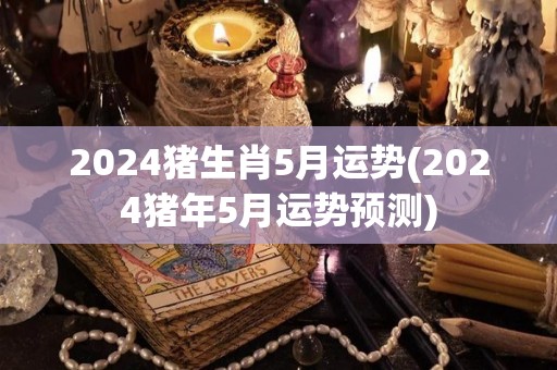 2024猪生肖5月运势(2024猪年5月运势预测)