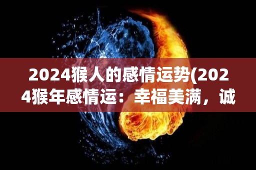 2024猴人的感情运势(2024猴年感情运：幸福美满，诚恳坦诚)