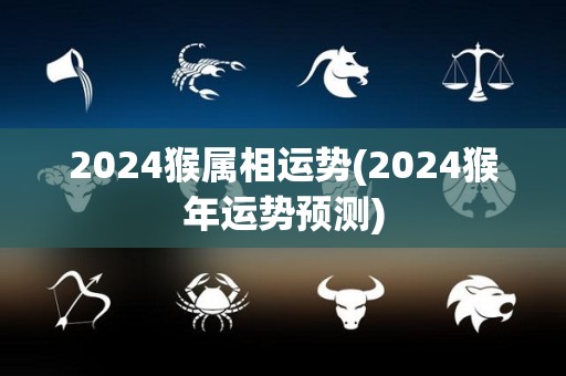 2024猴属相运势(2024猴年运势预测)