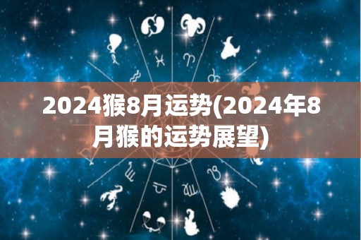 2024猴8月运势(2024年8月猴的运势展望)