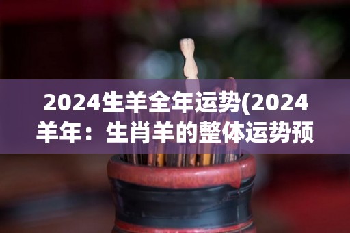 2024生羊全年运势(2024羊年：生肖羊的整体运势预测)