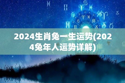 2024生肖兔一生运势(2024兔年人运势详解)