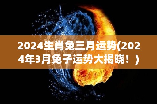 2024生肖兔三月运势(2024年3月兔子运势大揭晓！)