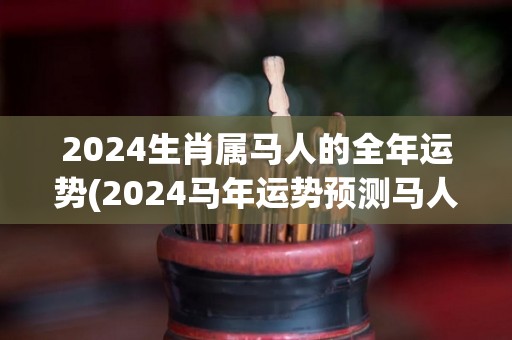 2024生肖属马人的全年运势(2024马年运势预测马人财运亨通，健康平稳，事业进展顺利！)