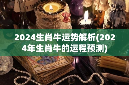 2024生肖牛运势解析(2024年生肖牛的运程预测)