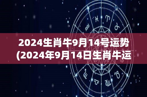 2024生肖牛9月14号运势(2024年9月14日生肖牛运程解析)