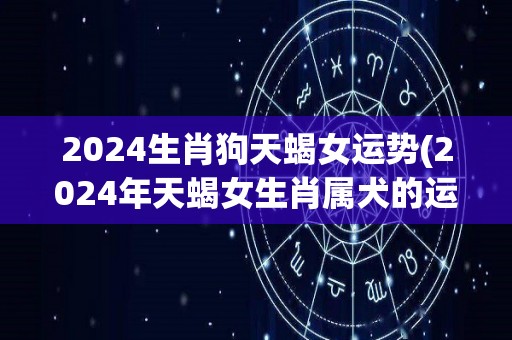 2024生肖狗天蝎女运势(2024年天蝎女生肖属犬的运势如何？)