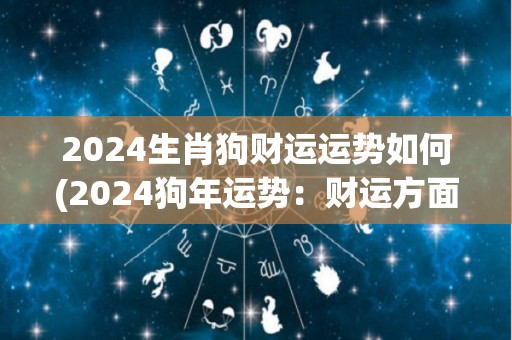 2024生肖狗财运运势如何(2024狗年运势：财运方面如何？)