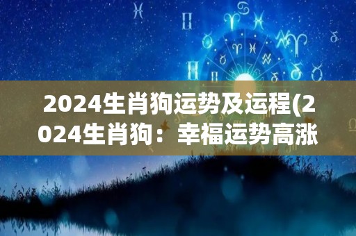 2024生肖狗运势及运程(2024生肖狗：幸福运势高涨，事业顺风顺水)