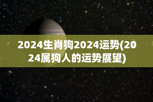 2024生肖狗2024运势(2024属狗人的运势展望)