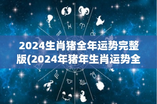2024生肖猪全年运势完整版(2024年猪年生肖运势全面解析！)