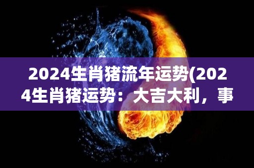 2024生肖猪流年运势(2024生肖猪运势：大吉大利，事业顺利，财源广进)