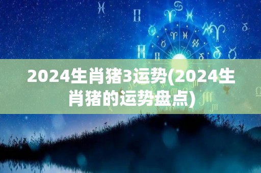 2024生肖猪3运势(2024生肖猪的运势盘点)