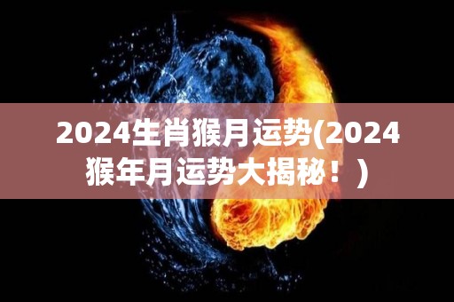 2024生肖猴月运势(2024猴年月运势大揭秘！)