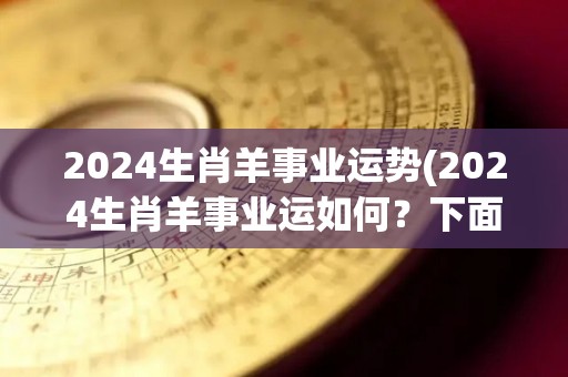 2024生肖羊事业运势(2024生肖羊事业运如何？下面告诉你！)