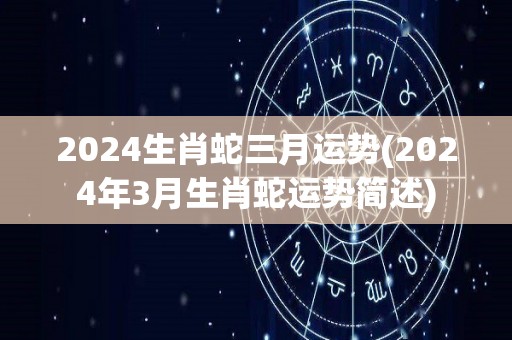 2024生肖蛇三月运势(2024年3月生肖蛇运势简述)