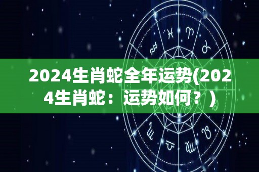 2024生肖蛇全年运势(2024生肖蛇：运势如何？)