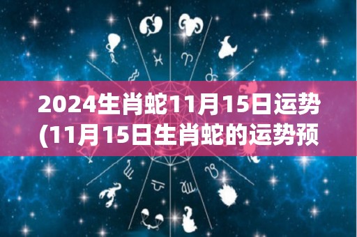 2024生肖蛇11月15日运势(11月15日生肖蛇的运势预测)