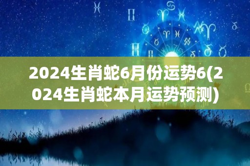 2024生肖蛇6月份运势6(2024生肖蛇本月运势预测)