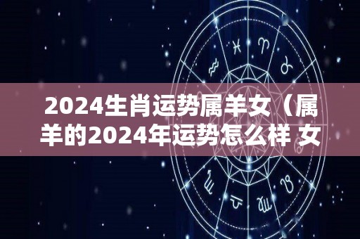 2024生肖运势属羊女（属羊的2024年运势怎么样 女性）