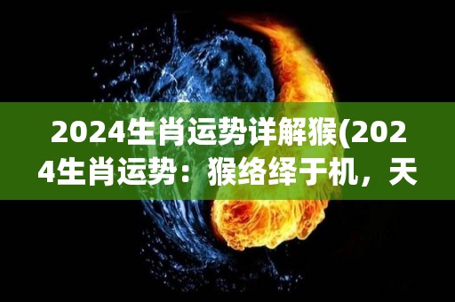 2024生肖运势详解猴(2024生肖运势：猴络绎于机，天赋智慧大发展)