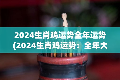 2024生肖鸡运势全年运势(2024生肖鸡运势：全年大好转机！)