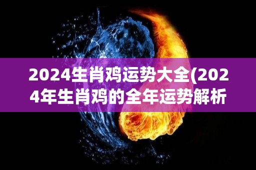 2024生肖鸡运势大全(2024年生肖鸡的全年运势解析)