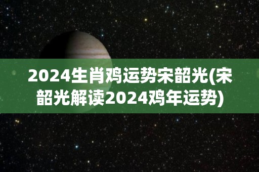 2024生肖鸡运势宋韶光(宋韶光解读2024鸡年运势)