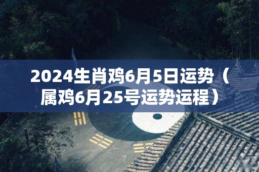 2024生肖鸡6月5日运势（属鸡6月25号运势运程）