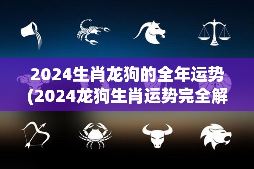 2024生肖龙狗的全年运势(2024龙狗生肖运势完全解析)