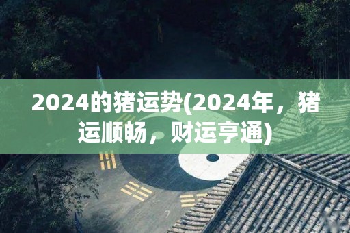 2024的猪运势(2024年，猪运顺畅，财运亨通)