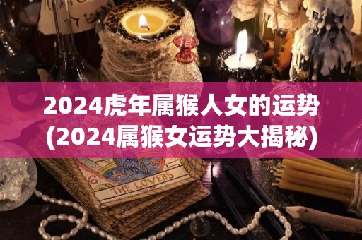 2024虎年属猴人女的运势(2024属猴女运势大揭秘)