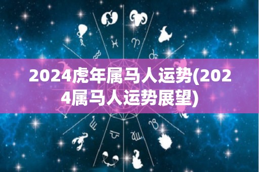 2024虎年属马人运势(2024属马人运势展望)