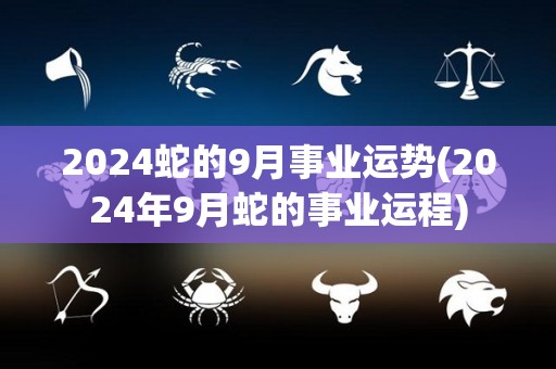 2024蛇的9月事业运势(2024年9月蛇的事业运程)