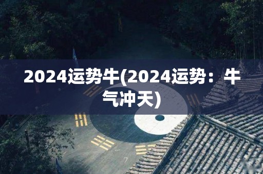 2024运势牛(2024运势：牛气冲天)