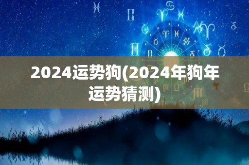 2024运势狗(2024年狗年运势猜测)